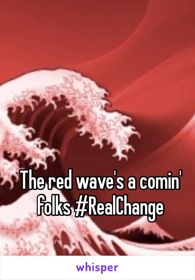 The red wave's a comin' folks #RealChange