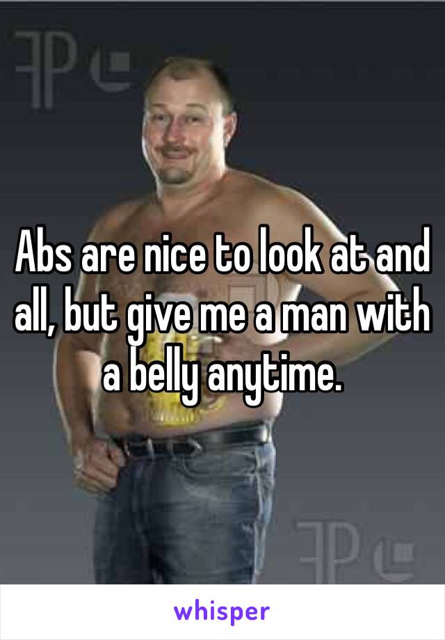 Abs are nice to look at and all, but give me a man with a belly anytime. 