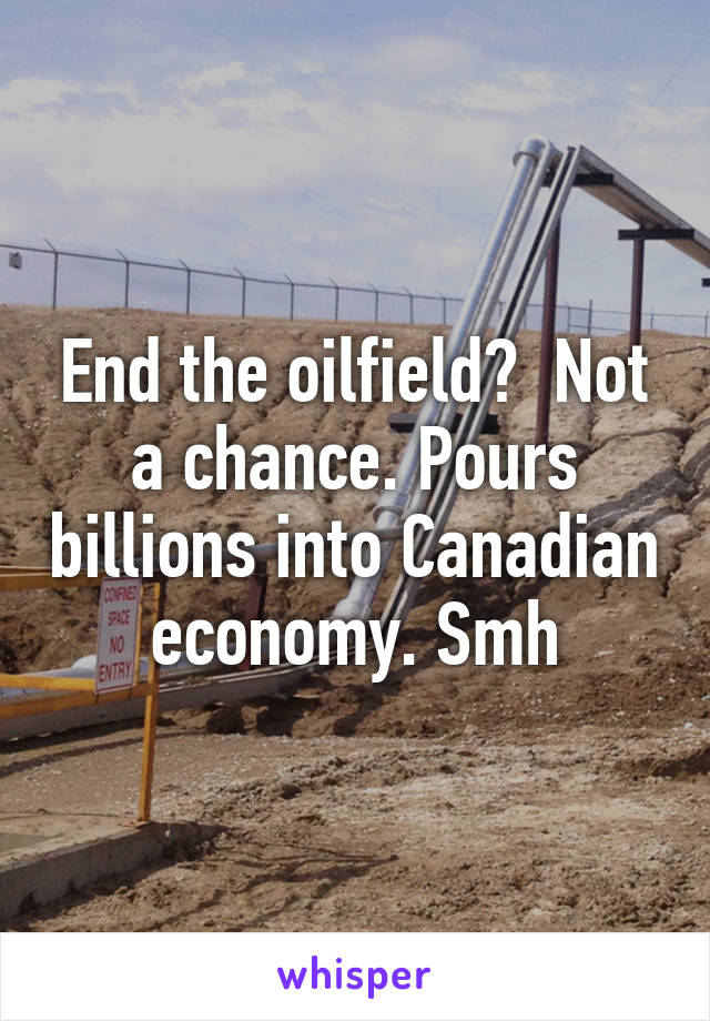 End the oilfield?  Not a chance. Pours billions into Canadian economy. Smh