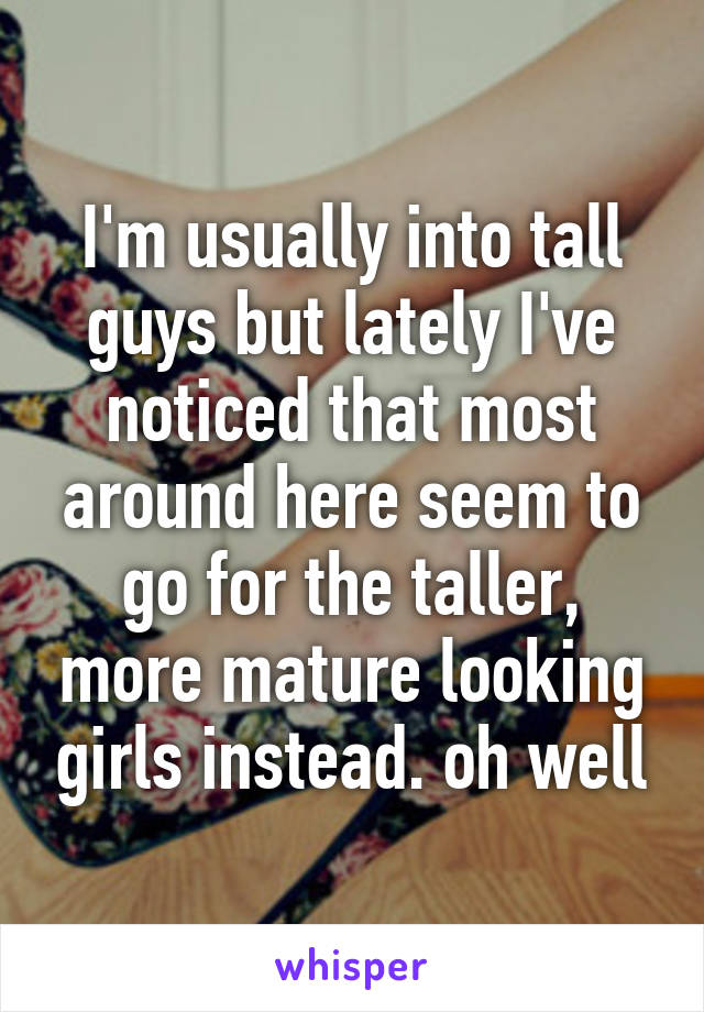 I'm usually into tall guys but lately I've noticed that most around here seem to go for the taller, more mature looking girls instead. oh well