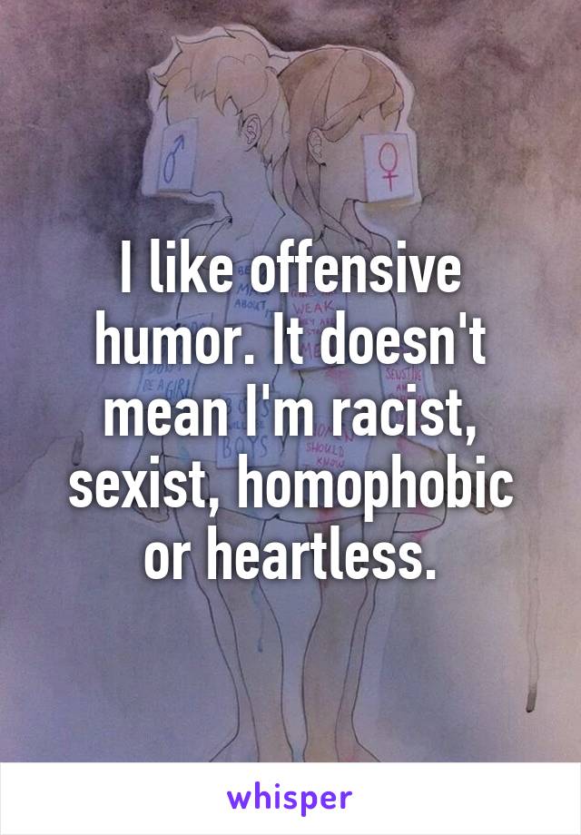 I like offensive humor. It doesn't mean I'm racist, sexist, homophobic or heartless.