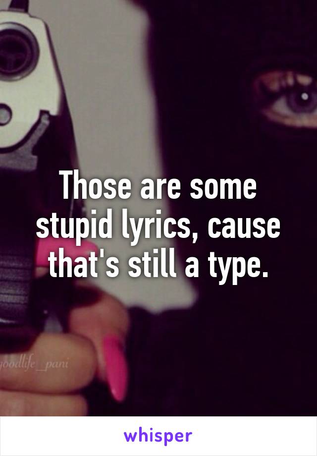 Those are some stupid lyrics, cause that's still a type.