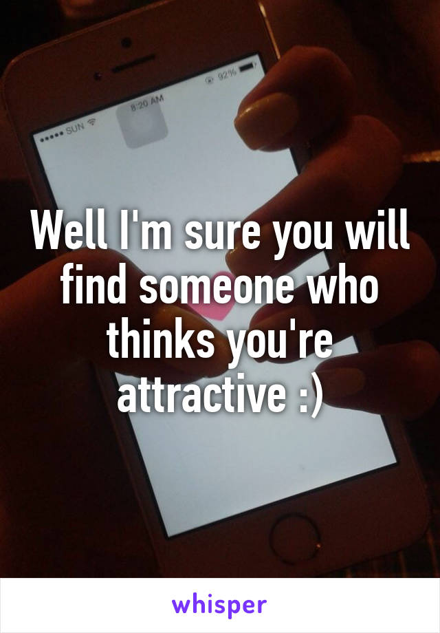 Well I'm sure you will find someone who thinks you're attractive :)