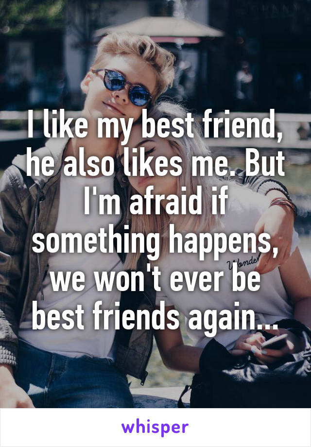 I like my best friend, he also likes me. But I'm afraid if something happens, we won't ever be best friends again...