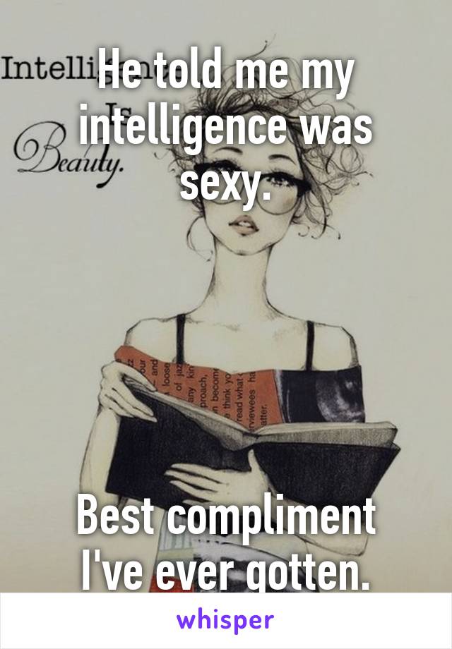 He told me my intelligence was sexy.





Best compliment I've ever gotten.