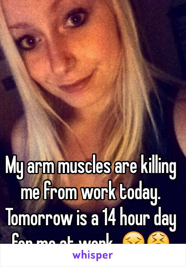 My arm muscles are killing me from work today. Tomorrow is a 14 hour day for me at work. 😣😫