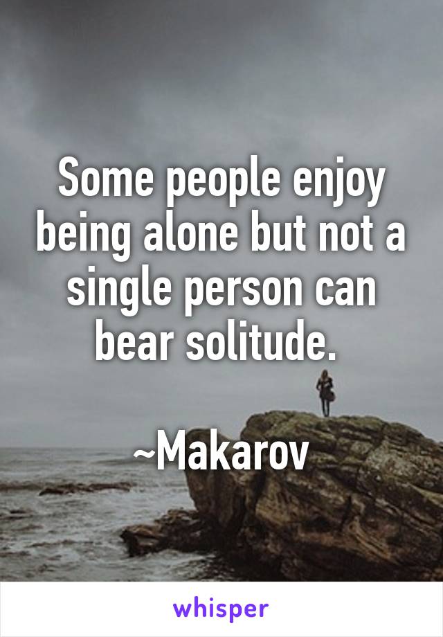 Some people enjoy being alone but not a single person can bear solitude. 

~Makarov