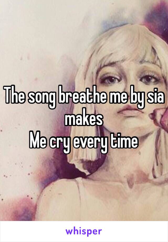 The song breathe me by sia makes
Me cry every time