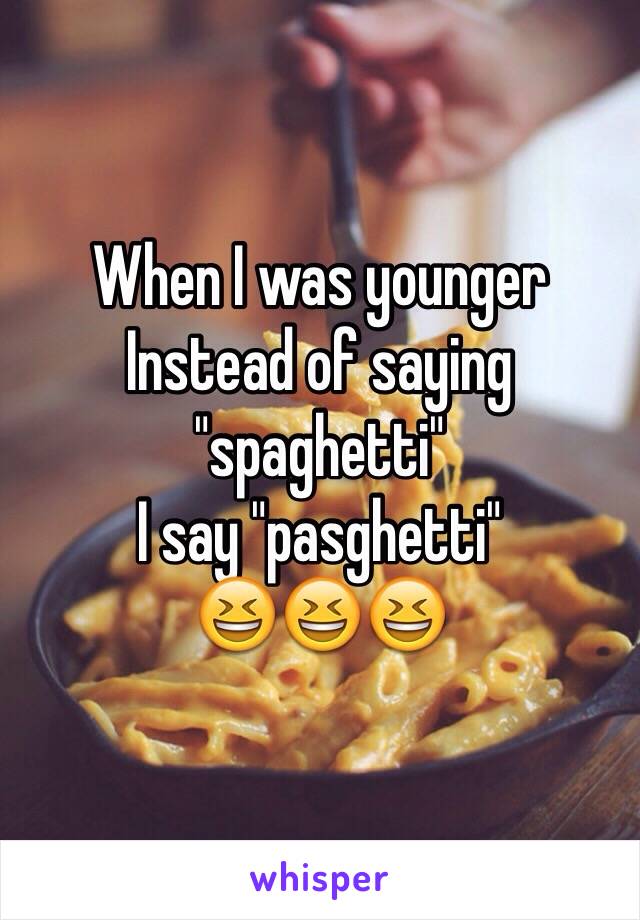 When I was younger
Instead of saying "spaghetti"
I say "pasghetti"
😆😆😆