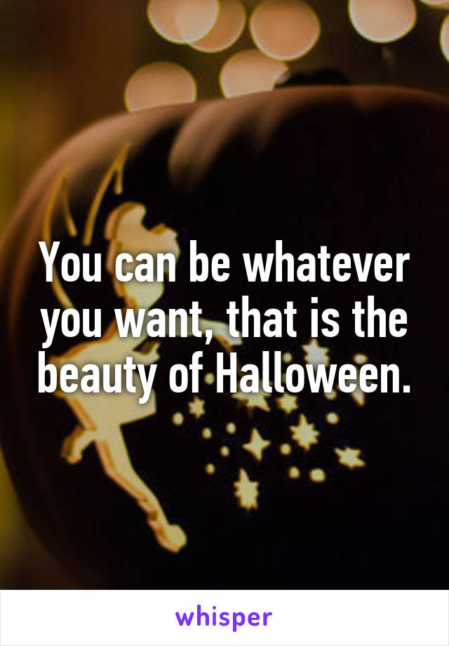 You can be whatever you want, that is the beauty of Halloween.