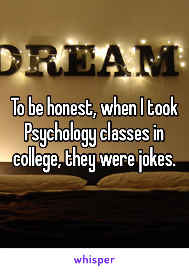 To be honest, when I took Psychology classes in college, they were jokes.