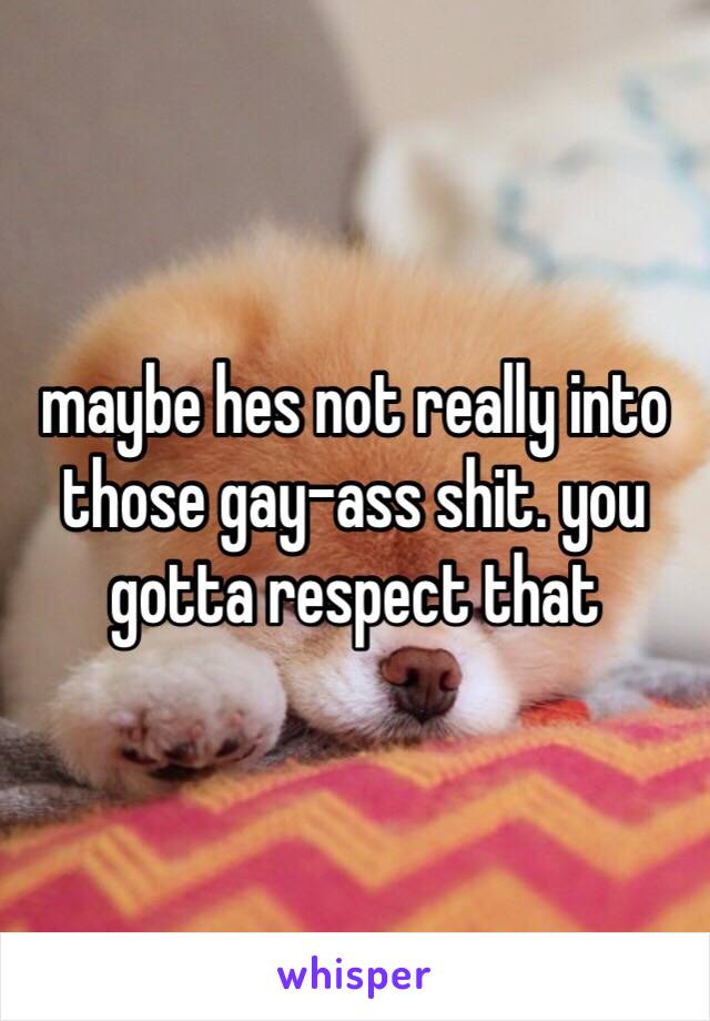 maybe hes not really into those gay-ass shit. you gotta respect that