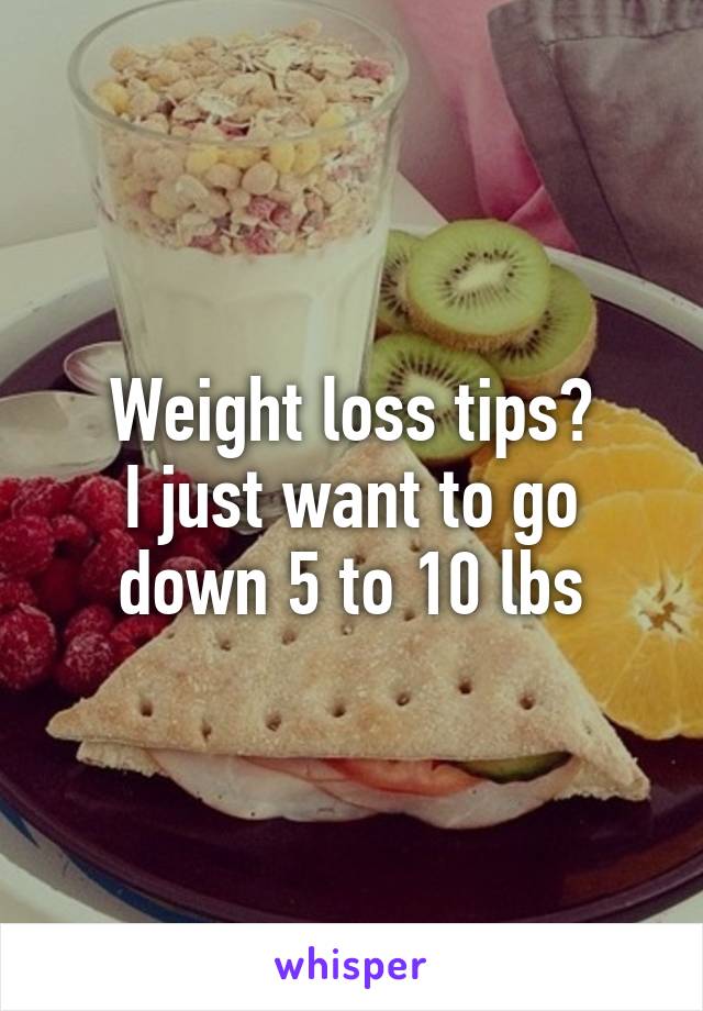 Weight loss tips?
I just want to go down 5 to 10 lbs