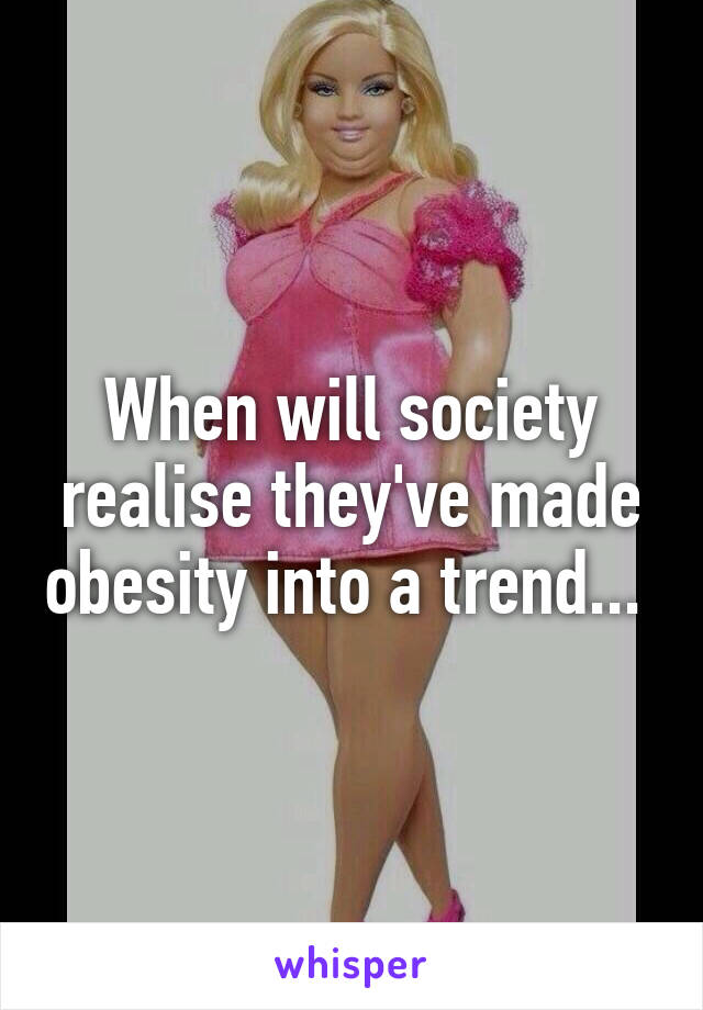 When will society realise they've made obesity into a trend... 