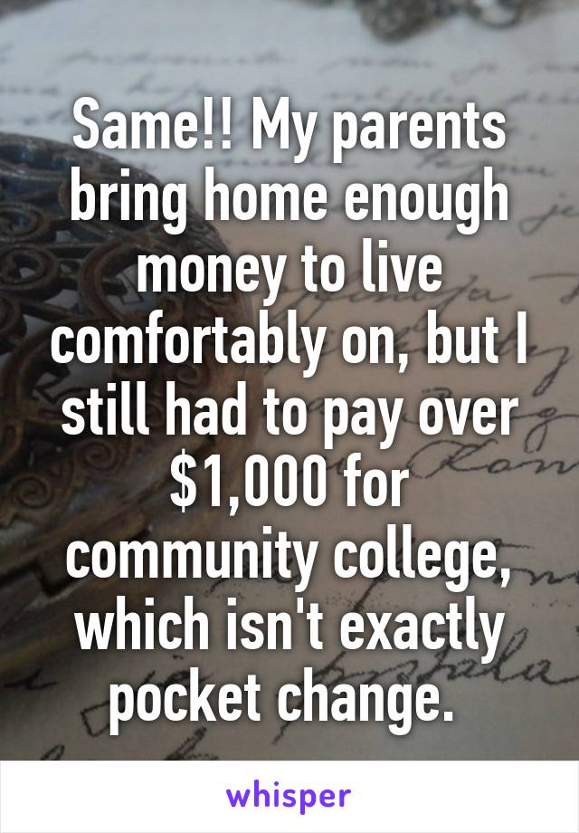 Same!! My parents bring home enough money to live comfortably on, but I still had to pay over $1,000 for community college, which isn't exactly pocket change. 