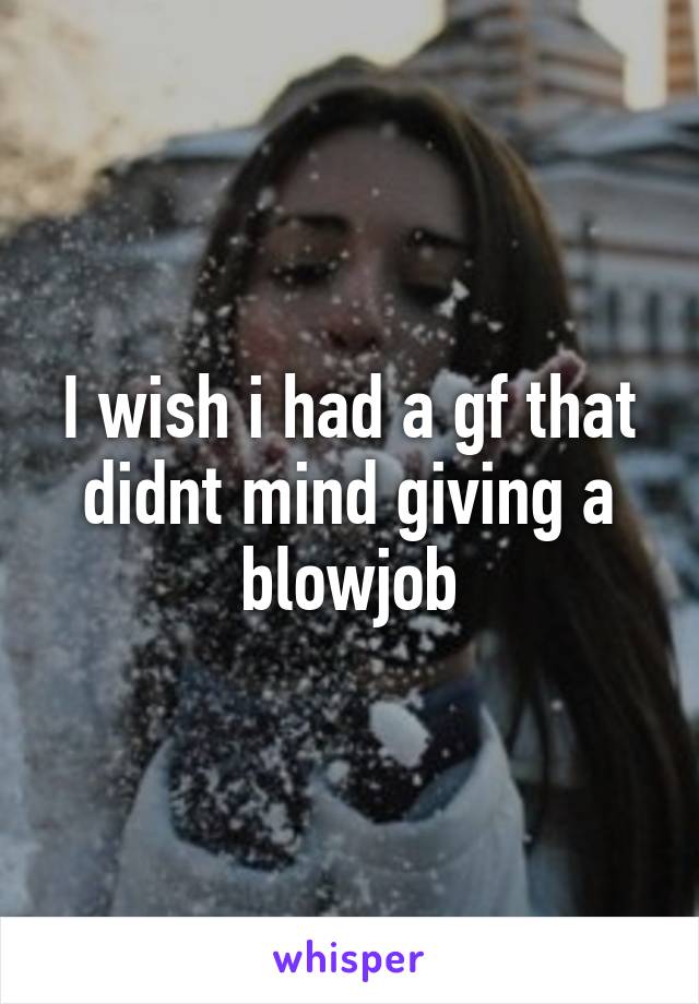 I wish i had a gf that didnt mind giving a blowjob