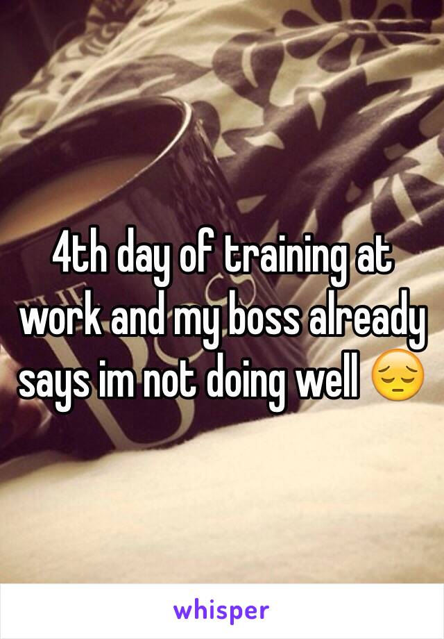 4th day of training at work and my boss already says im not doing well 😔