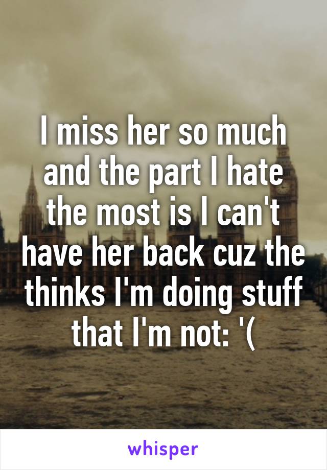 I miss her so much and the part I hate the most is I can't have her back cuz the thinks I'm doing stuff that I'm not: '(