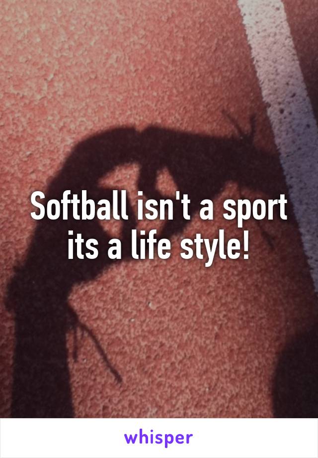 Softball isn't a sport its a life style!