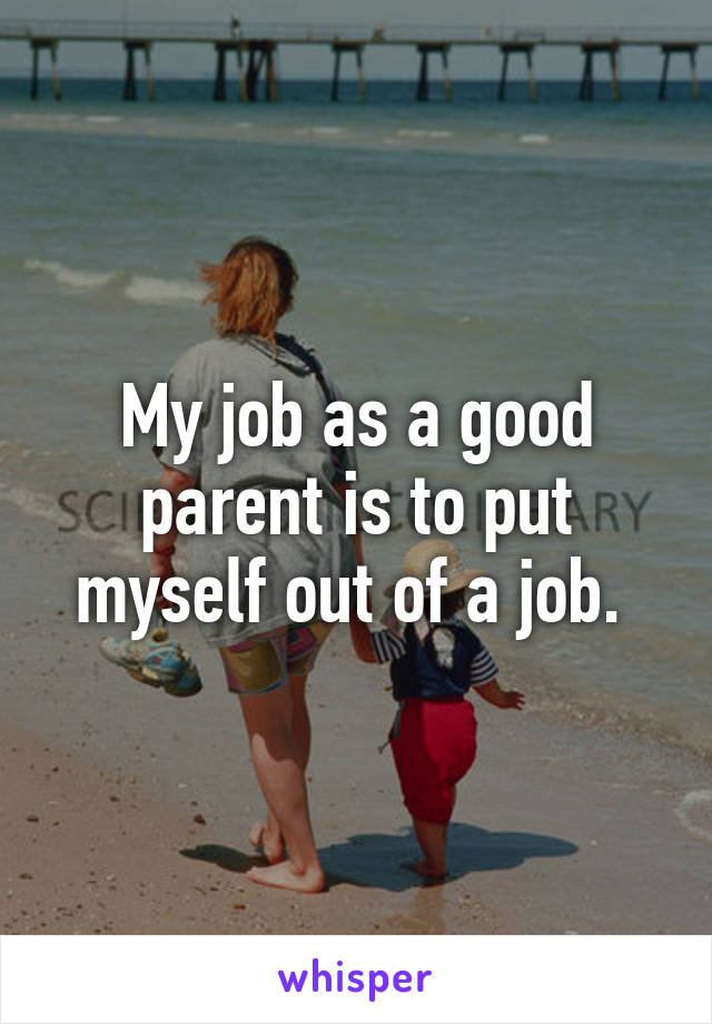 My job as a good parent is to put myself out of a job. 