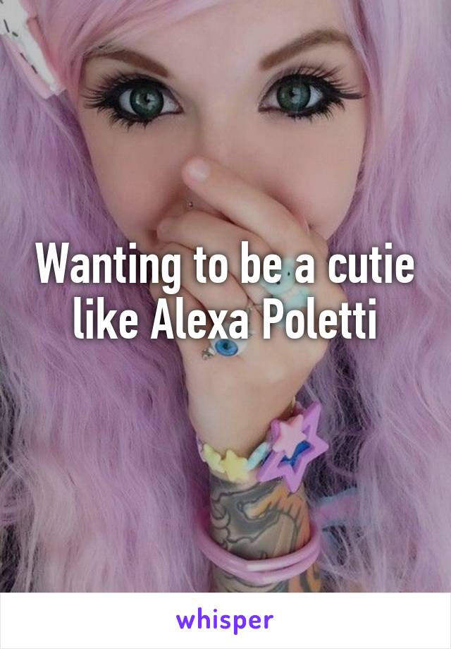 Wanting to be a cutie like Alexa Poletti
