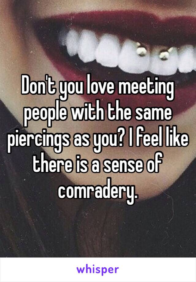 Don't you love meeting people with the same piercings as you? I feel like there is a sense of comradery.