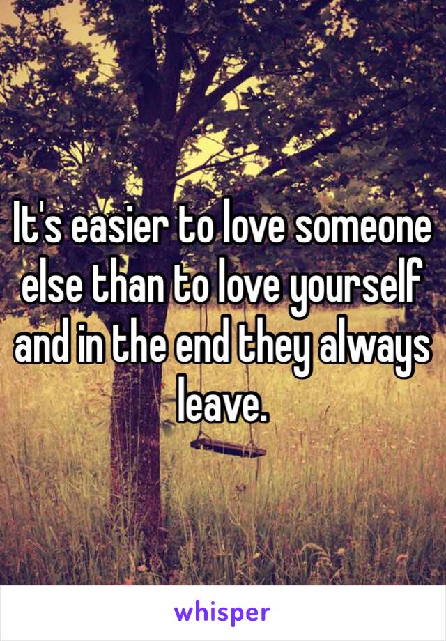 It's easier to love someone else than to love yourself and in the end they always leave.