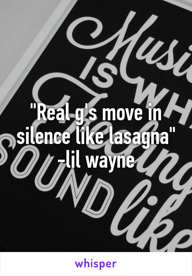 "Real g's move in silence like lasagna"
-lil wayne