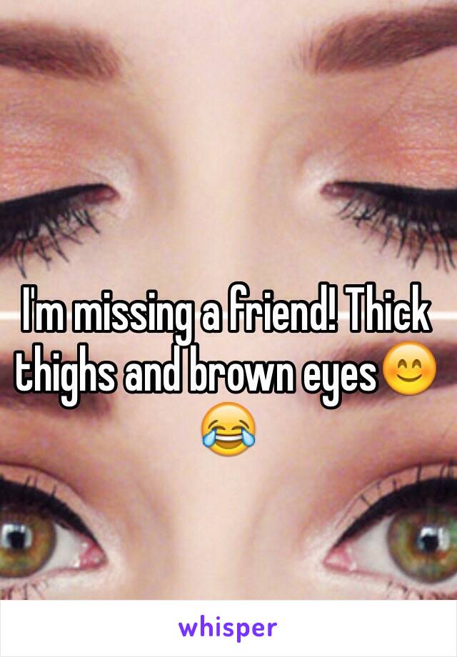 I'm missing a friend! Thick thighs and brown eyes😊😂