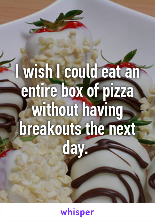 I wish I could eat an entire box of pizza without having breakouts the next day. 