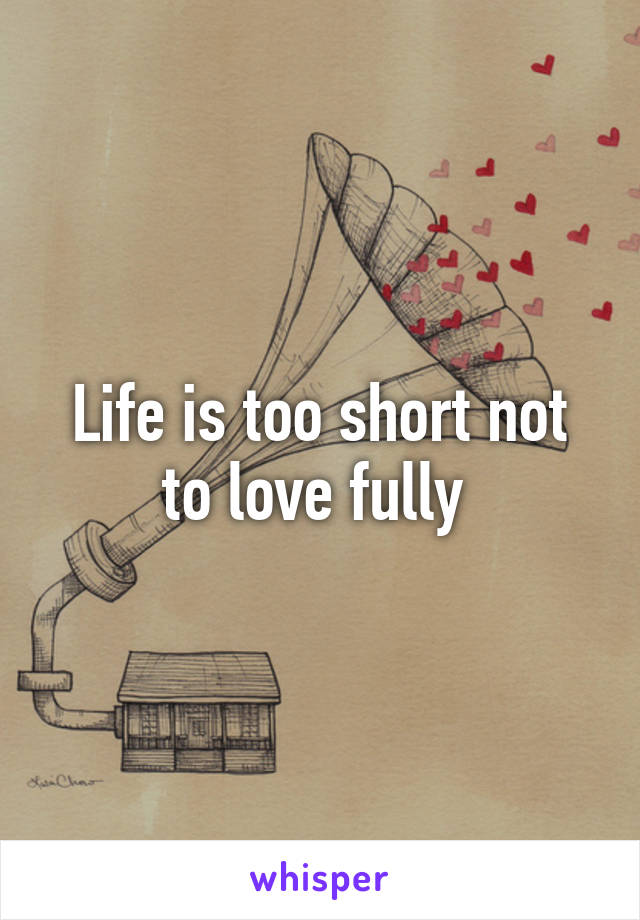 Life is too short not to love fully 