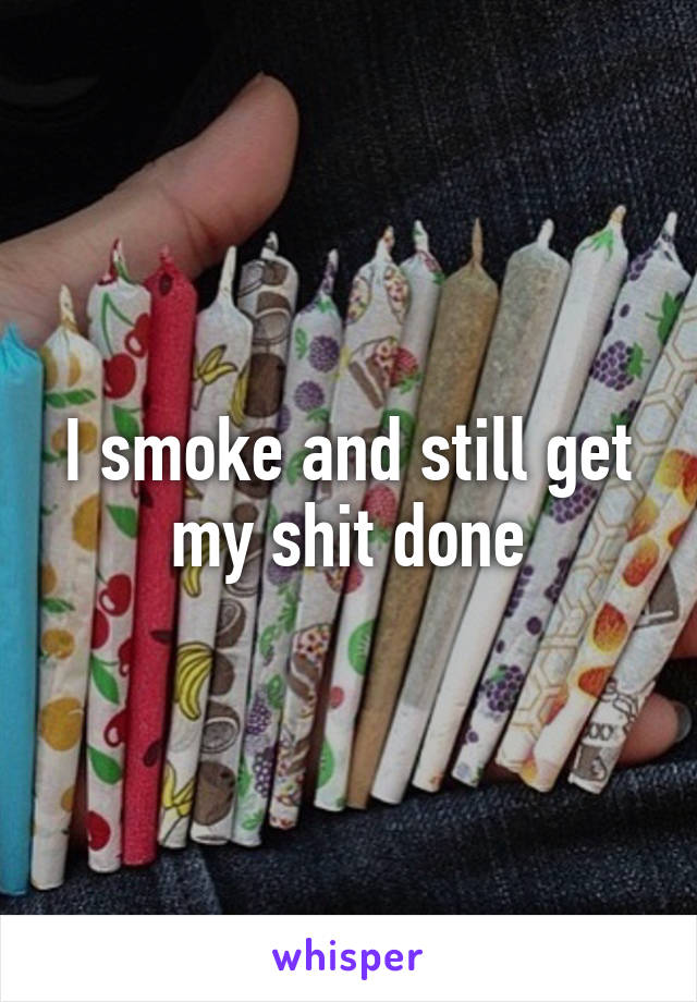 I smoke and still get my shit done