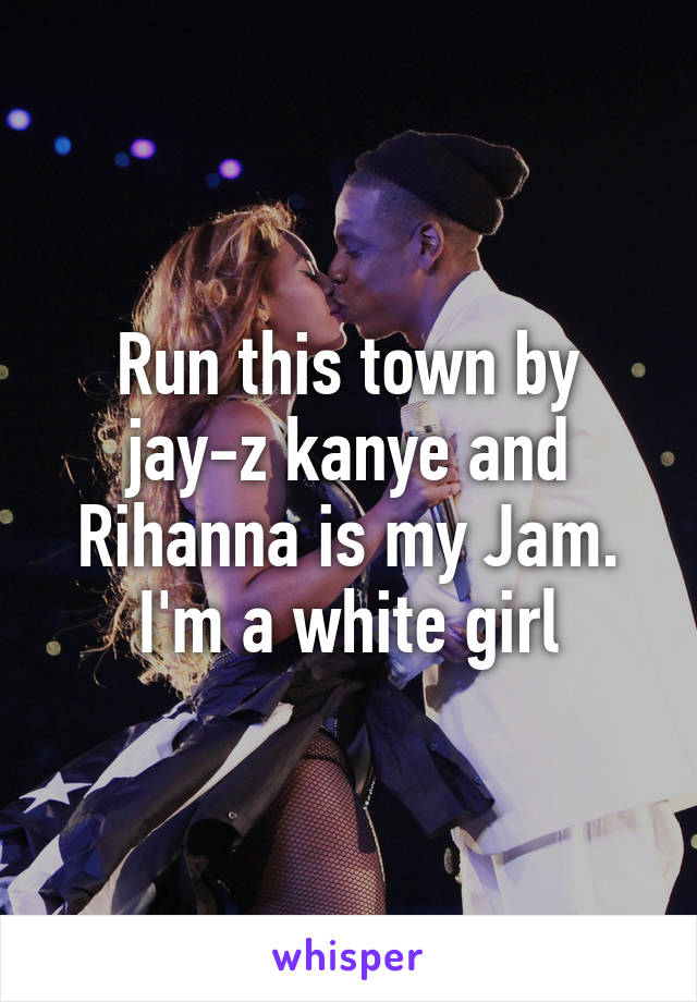 Run this town by jay-z kanye and Rihanna is my Jam. I'm a white girl