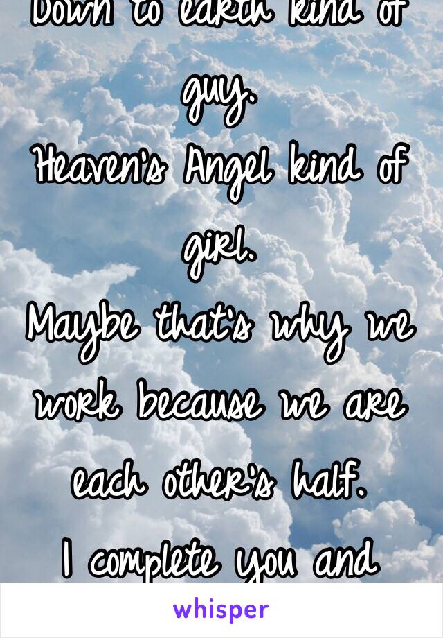 Down to earth kind of guy.
Heaven's Angel kind of girl.
Maybe that's why we work because we are each other's half. 
I complete you and
You complete me.