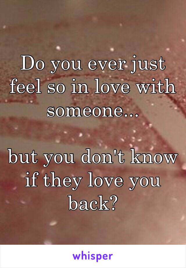 Do you ever just feel so in love with someone...

but you don't know if they love you back?