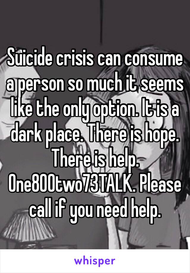 Suicide crisis can consume a person so much it seems like the only option. It is a dark place. There is hope. There is help. One800two73TALK. Please call if you need help. 