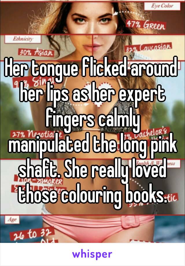 Her tongue flicked around her lips as her expert fingers calmly manipulated the long pink shaft. She really loved those colouring books.