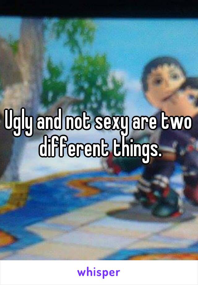 Ugly and not sexy are two different things.