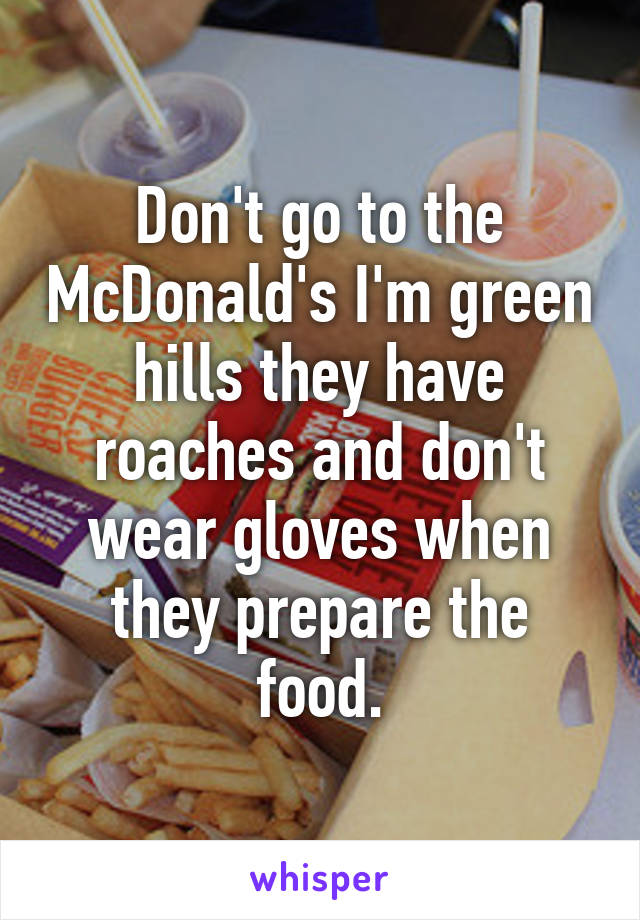 Don't go to the McDonald's I'm green hills they have roaches and don't wear gloves when they prepare the food.