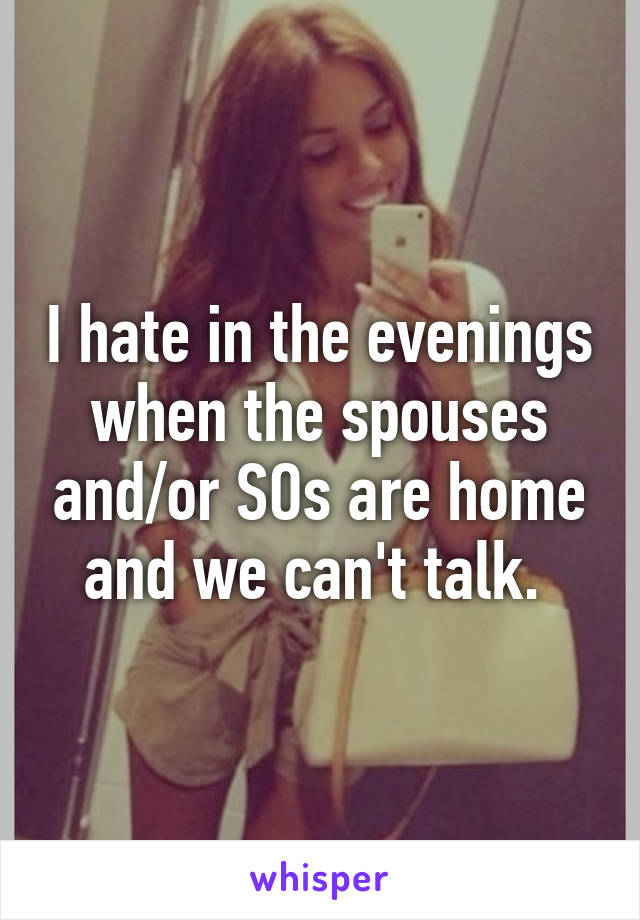 I hate in the evenings when the spouses and/or SOs are home and we can't talk. 