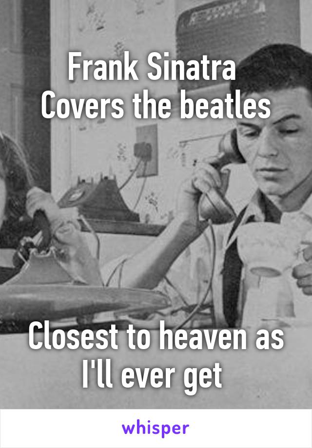 Frank Sinatra 
Covers the beatles



 

Closest to heaven as I'll ever get 