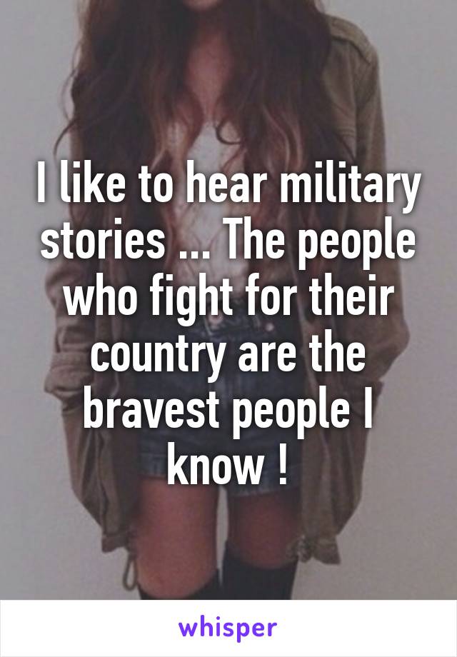 I like to hear military stories ... The people who fight for their country are the bravest people I know !