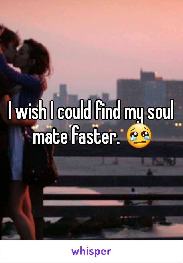 I wish I could find my soul mate faster. 😢