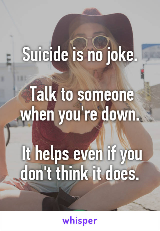 Suicide is no joke.

 Talk to someone when you're down.

 It helps even if you don't think it does.