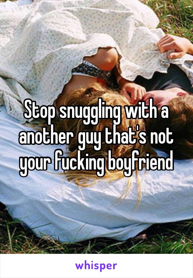 Stop snuggling with a another guy that's not your fucking boyfriend 