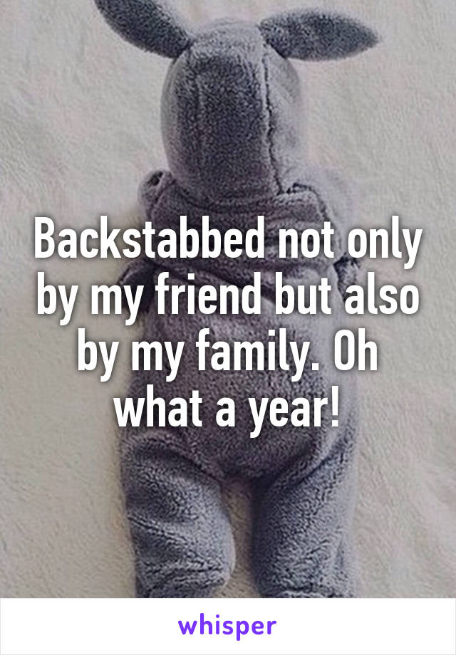 Backstabbed not only by my friend but also by my family. Oh what a year!