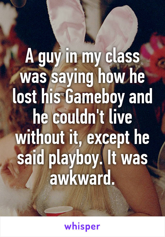 A guy in my class was saying how he lost his Gameboy and he couldn't live without it, except he said playboy. It was awkward.