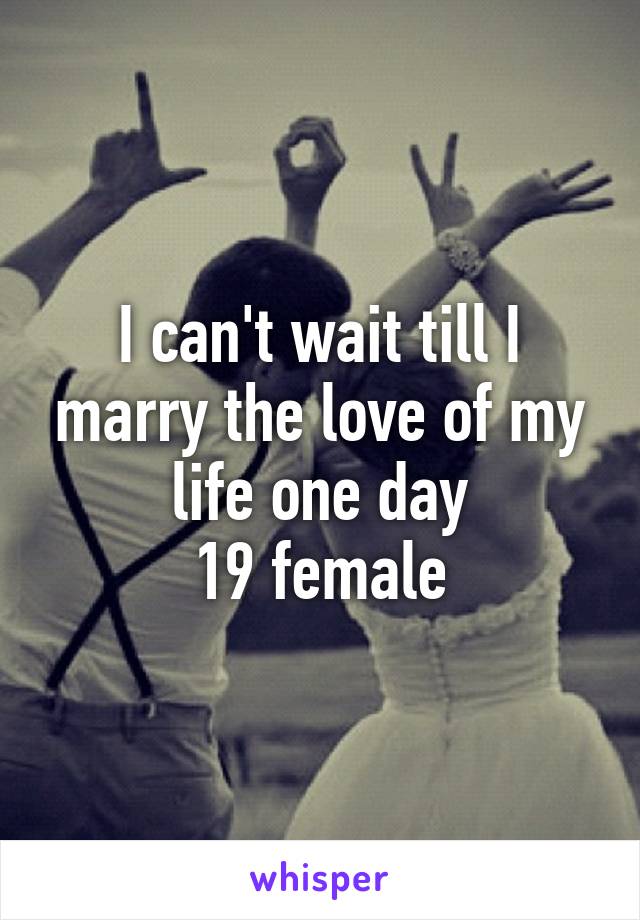 I can't wait till I marry the love of my life one day
19 female