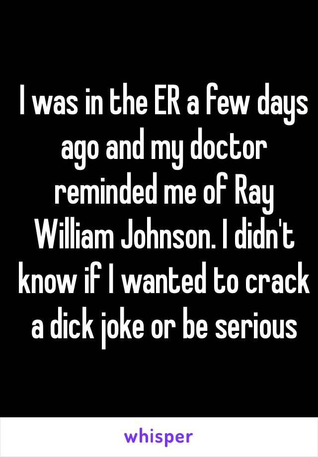 I was in the ER a few days ago and my doctor reminded me of Ray William Johnson. I didn't know if I wanted to crack a dick joke or be serious