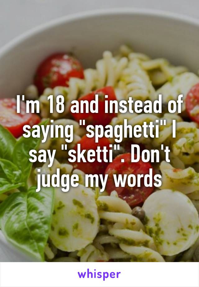 I'm 18 and instead of saying "spaghetti" I say "sketti". Don't judge my words